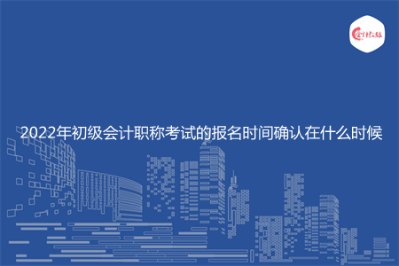 2022年初級(jí)會(huì)計(jì)職稱考試的報(bào)名時(shí)間確認(rèn)在什么時(shí)候