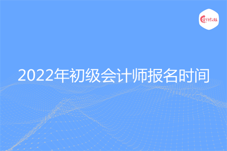 2022年初級會計(jì)師什么時間報名