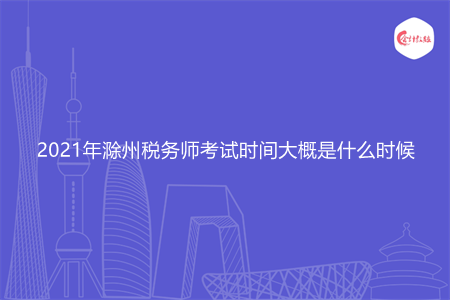 2021年滁州税务师考试时间大概是什么时候