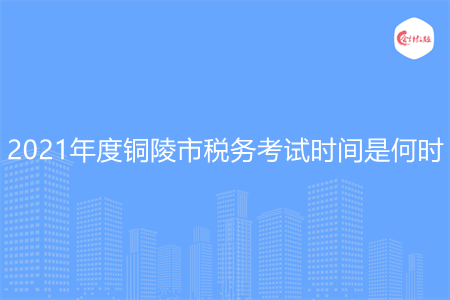 2021年度铜陵市税务考试时间是何时