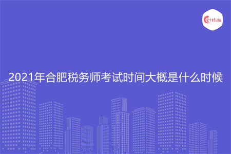 2021年合肥稅務(wù)師考試時間大概是什么時候
