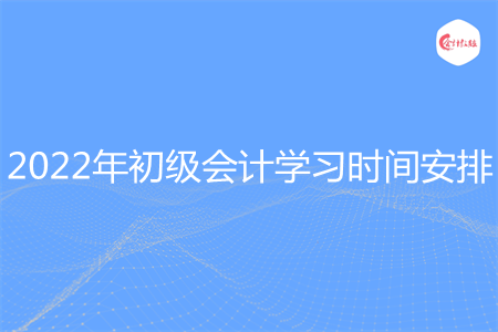 2022年初級會計學(xué)習(xí)時間安排