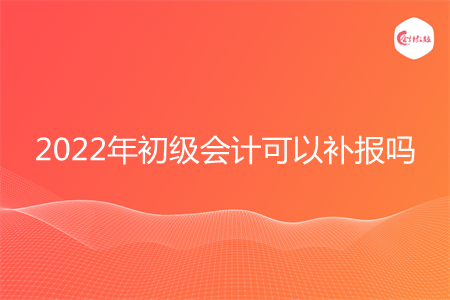 2022年初級會計可以補報嗎