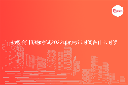 初级会计职称考试2022年的考试时间多什么时候