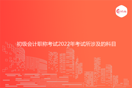 初級(jí)會(huì)計(jì)職稱考試2022年考試所涉及的科目