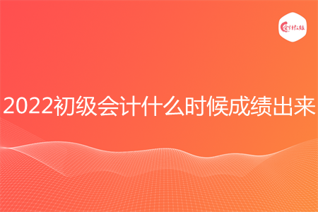 2022初级会计什么时候成绩出来