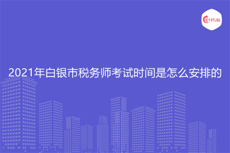 2021年白銀市稅務(wù)師考試時間是怎么安排的