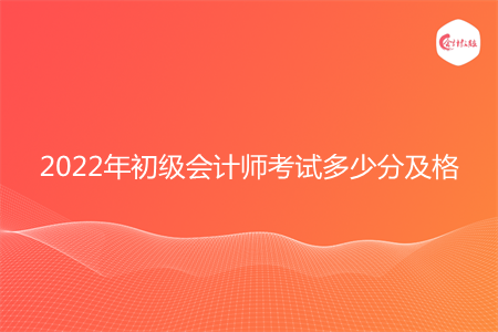 2022年初級會計師考試多少分及格