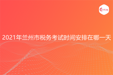 2021年蘭州市稅務(wù)考試時間安排在哪一天