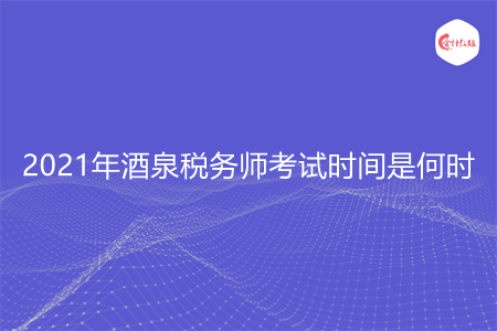 2021年酒泉稅務(wù)師考試時間是何時