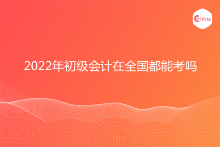 2022年初級(jí)會(huì)計(jì)在全國(guó)都能考嗎