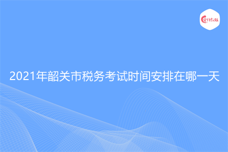 2021年韶關(guān)市稅務(wù)考試時間安排在哪一天