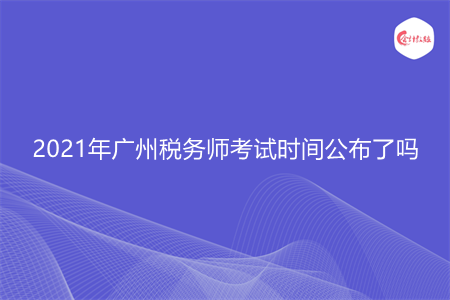 2021年廣州稅務師考試時間公布了嗎