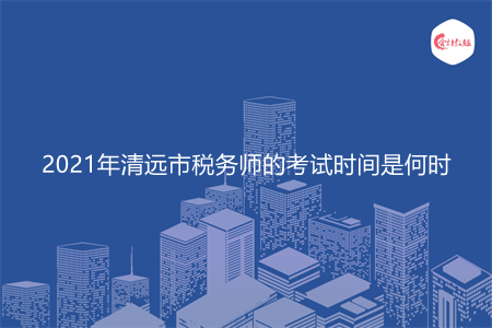 2021年清遠(yuǎn)市稅務(wù)師的考試時(shí)間是何時(shí)