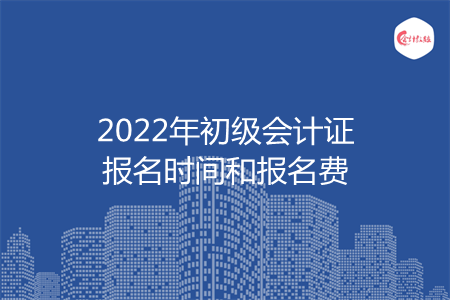 2022年初級會計證報名時間和報名費(fèi)