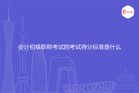 會計初級職稱考試的考試得分標(biāo)準(zhǔn)是什么