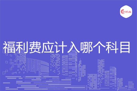 福利费应计入哪个科目