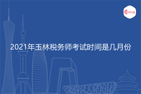 2021年玉林稅務(wù)師考試時間是幾月份