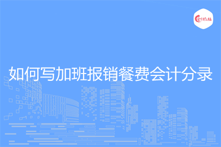 如何写加班报销餐费会计分录