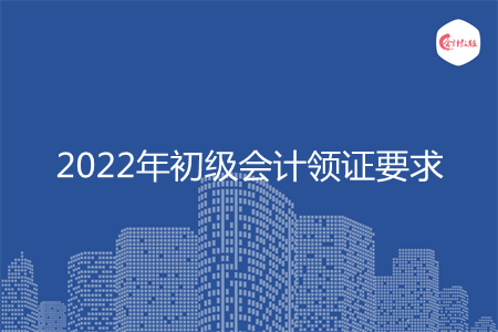 2022年初级会计领证要求