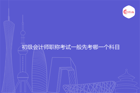 初级会计师职称考试一般先考哪一个科目