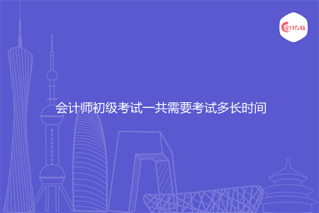 会计师初级考试一共需要考试多长时间