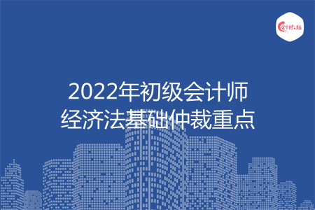 2022年初级会计师经济法基础仲裁重点