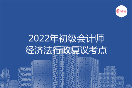 2022年初级会计师经济法行政复议考点
