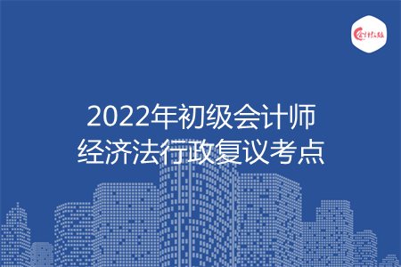 2022年初級(jí)會(huì)計(jì)師經(jīng)濟(jì)法行政復(fù)議考點(diǎn)