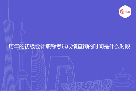 历年的初级会计职称考试成绩查询的时间是什么时段