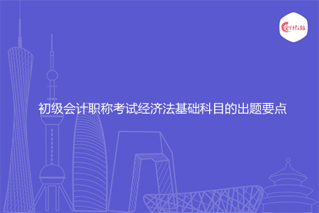 初级会计职称考试经济法基础科目的出题要点