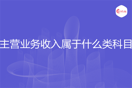 主营业务收入属于什么类科目 主营业务收入属于什么类科目