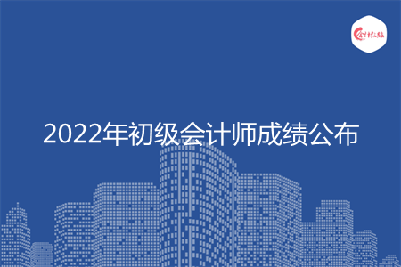 2022年初级会计师成绩什么时候公布