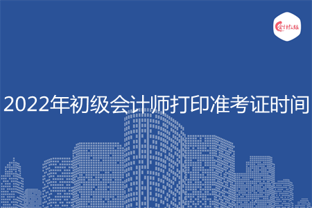 2022年初级会计师打印准考证时间