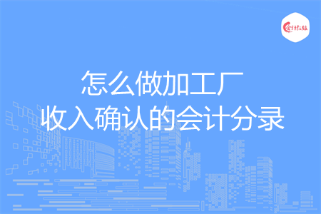 怎么做加工厂收入确认的会计分录 怎么做加工厂收入确认的会计分录