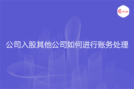 公司入股其他公司如何进行账务处理 - 会计教练